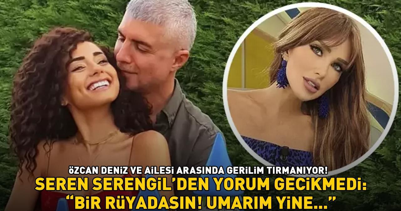 ÖZCAN DENİZ İLE AİLESİ ARASINDA GERİLİM TIRMANIYOR! Seren Serengil'den yorum gecikmedi: 'Bir rüyadasın! Umarım yine...'