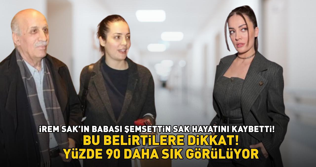 Yalan Dünya'nın yıldızı İrem Sak'ın babası Şemsettin Sak hayatını kaybetti! BU BELİRTİLERE DİKKAT! 'Yüzde 90 daha sık görülüyor'