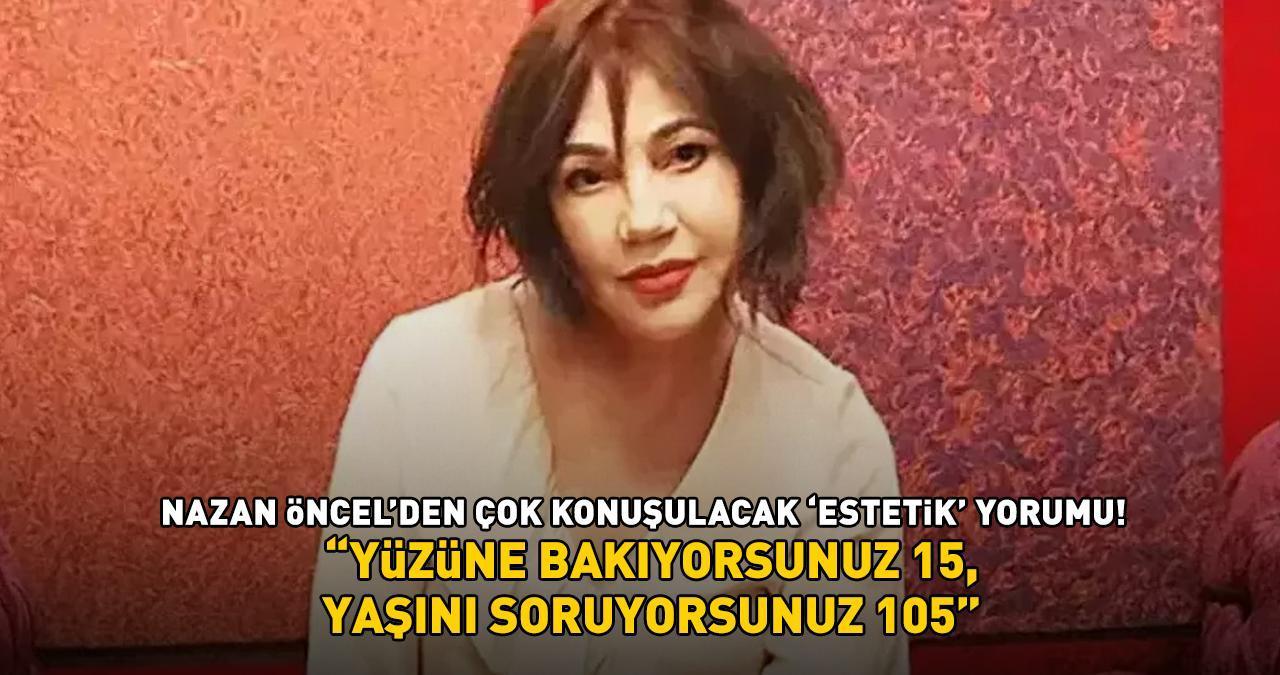 Nazan Öncel’den 'estetik' yorumu: ‘Yüzüne bakıyorsunuz 15, yaşını soruyorsunuz 105’