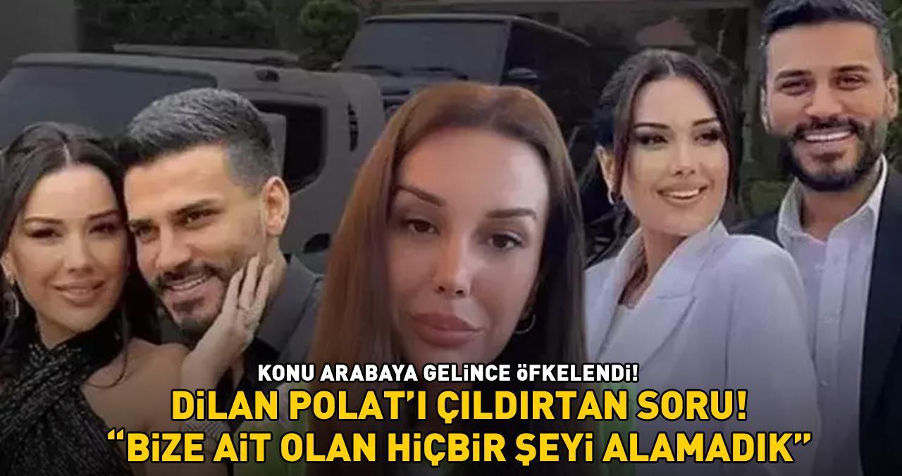 DİLAN POLAT'I ÇILDIRTAN 'ARABA' SORUSU! 'Bize ait olan hiçbir şeyi alamadık!'