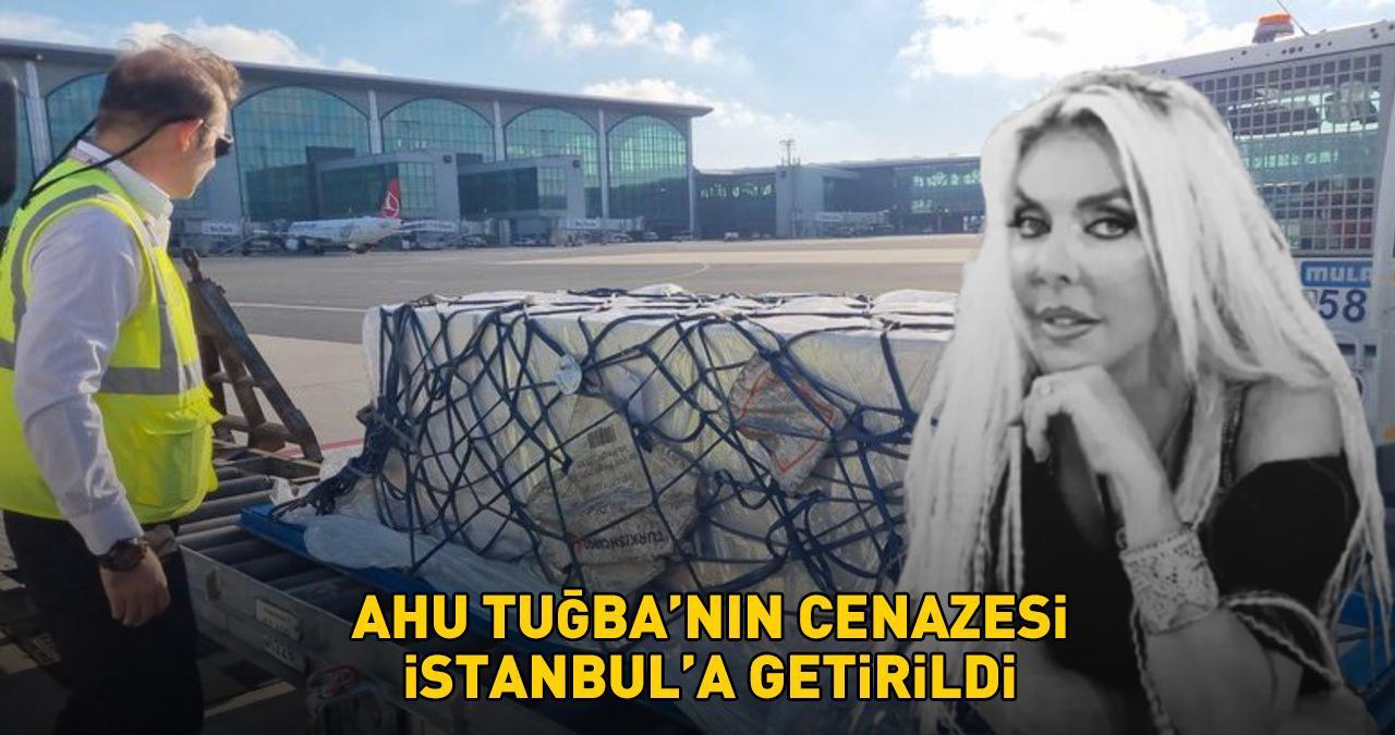 SON DAKİKA HABERİ: AHU TUĞBA'NIN CENAZESİ İSTANBUL'DA! Yarın toprağa verilecek