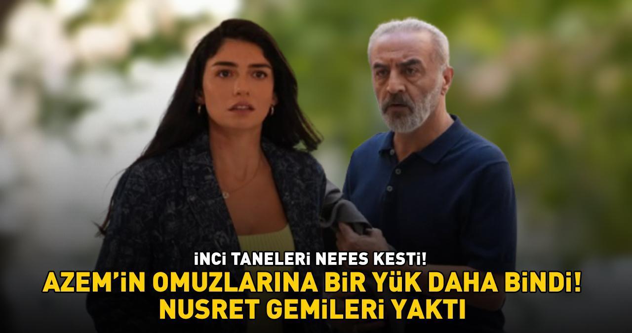 İnci Taneleri'nde Dilber'in yaşadıklarından sonra Azem'in omuzlarına bir yük daha bindi! Nusret gemileri yaktı