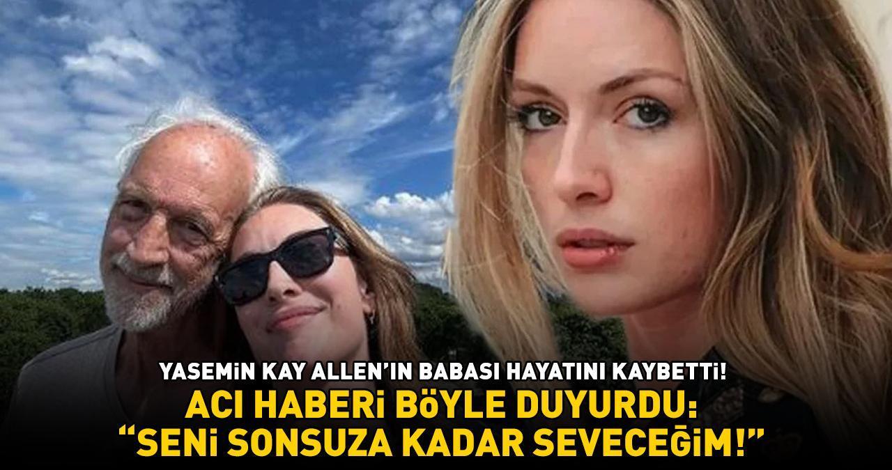 Yasemin Kay Allen'ın babası hayatını kaybetti! Acı haberi böyle duyurdu: 'SENİ SONSUZA KADAR SEVECEĞİM'