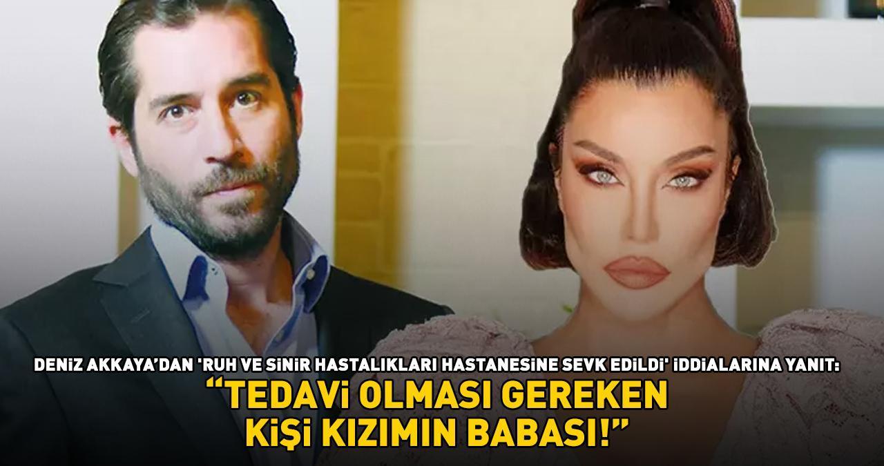 Deniz Akkaya'dan 'ruh ve sinir hastalıkları' hastanesine sevk edildiği iddialarına yanıt: 'TEDAVİ OLMASI GEREKEN KİŞİ KIZIMIN BABASI!'