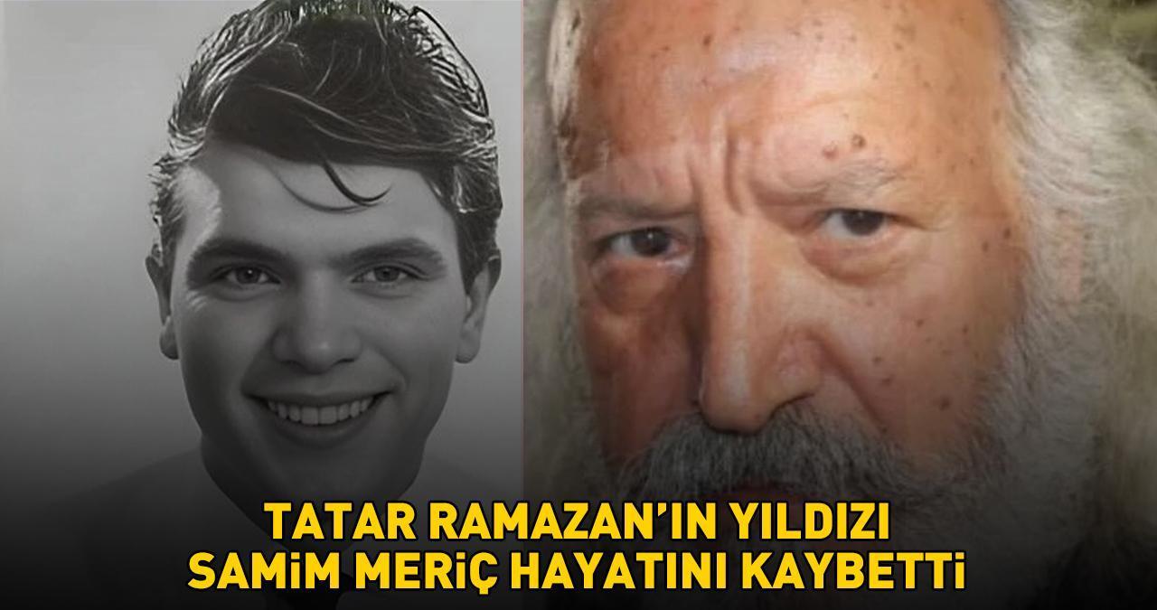 Tatar Ramazan’ın yıldızı Samim Meriç hayatını kaybetti