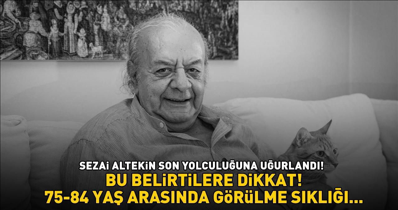 Ünlü sanatçı Sezai Altekin son yolculuğuna uğurlandı! Bu belirtilere dikkat! 75-84 YAŞ ARASINDA GÖRÜLME SIKLIĞI YÜZDE 7