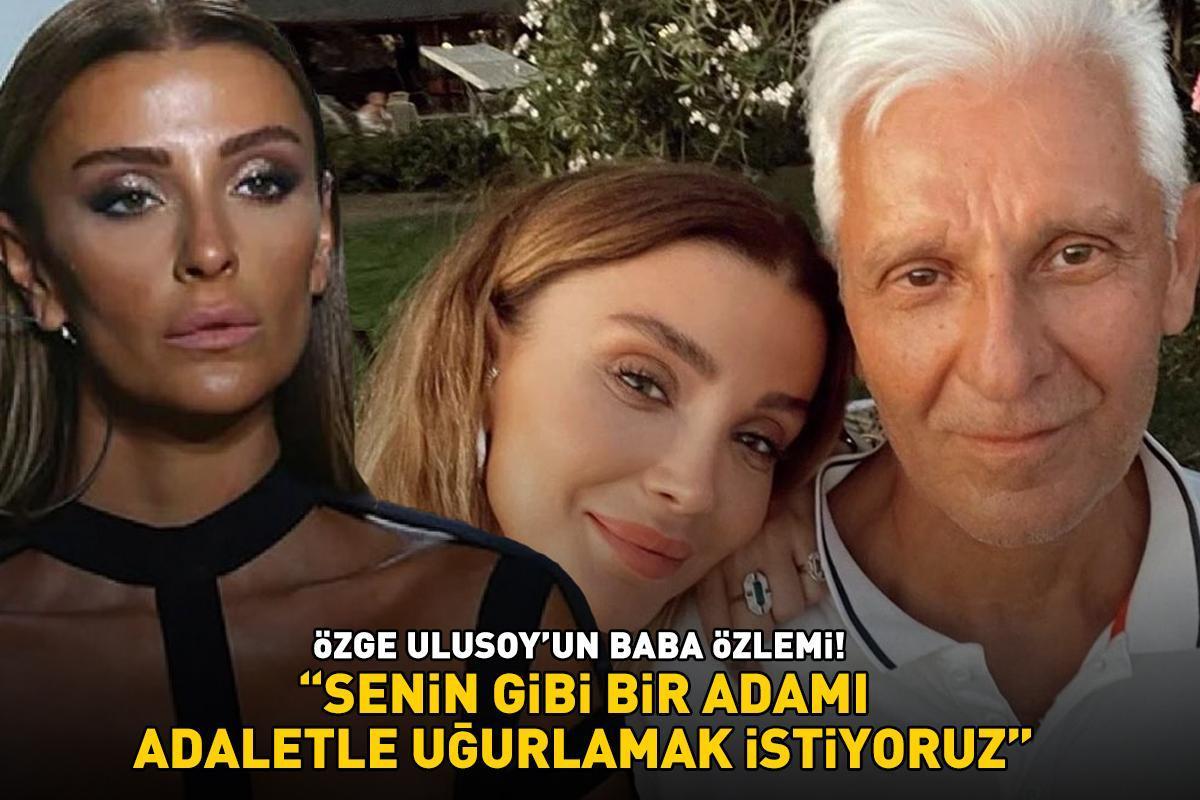 Özge Ulusoy'un 'baba' özlemi! 'Senin gibi bir adamı adaletle uğurlamak istiyoruz'