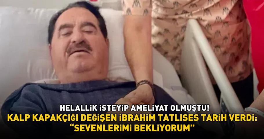 Helallik isteyip ameliyat olmuştu Kalp kapakçığı değişen İbrahim Tatlıses tarih verdi: Sevenlerimi bekliyorum