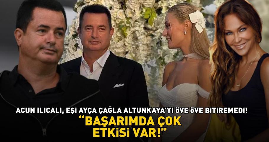 ACUN ILICALI, EŞİ AYÇA ÇAĞLA ALTUNKAYAYI ÖVE ÖVE BİTİREMEDİ: Başarımda çok etkisi var