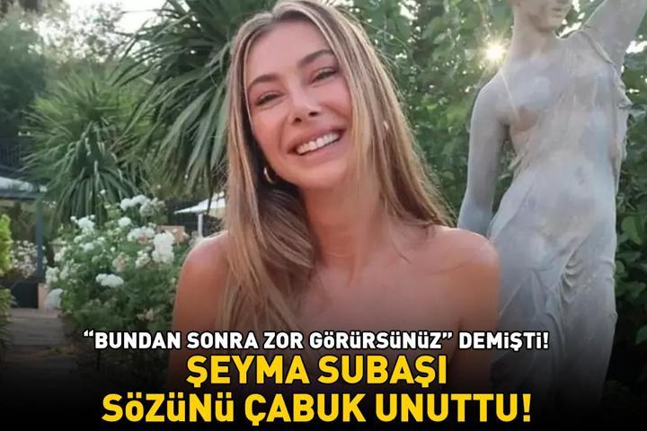‘Bundan sonra zor görürsünüz demişti Şeyma Subaşı sözünü çabuk unuttu