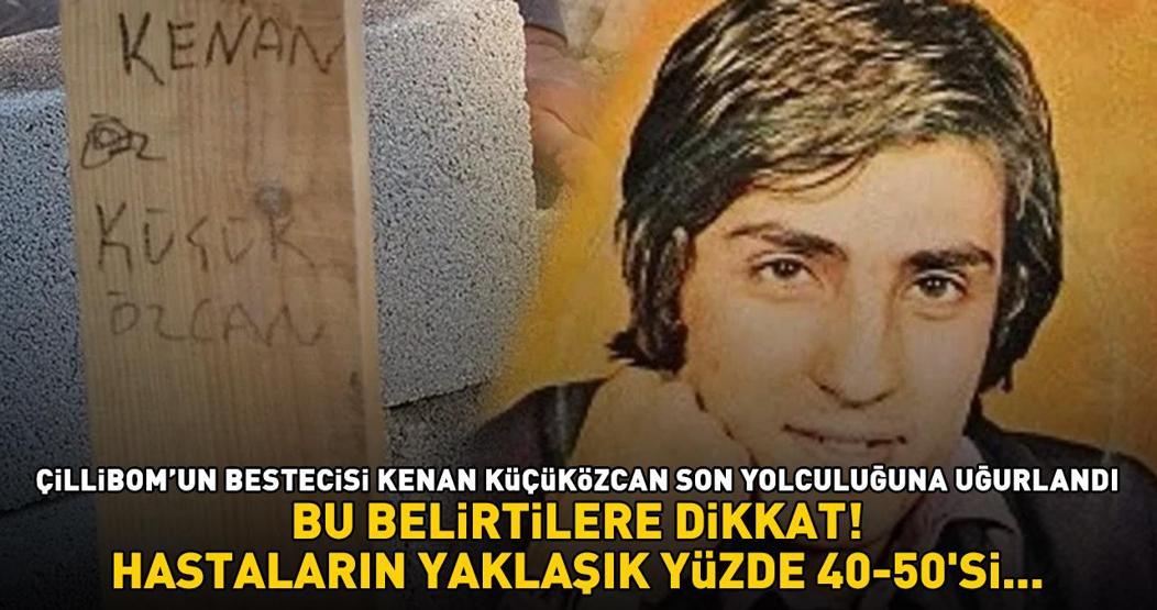 Çillibomun bestecisi Kenan Küçüközcan hayatını kaybetti Bu belirtilere dikkat HASTALARIN YAKLAŞIK YÜZDE 40-50Sİ...