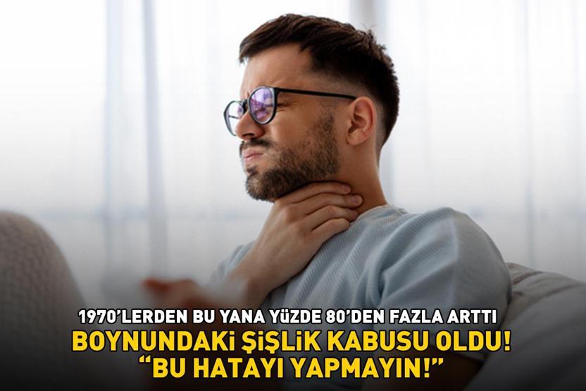 Boynundaki şişlik kabusu oldu: Bu hatayı yapmayın 1970lerden bu yana yüzde 80den fazla arttı