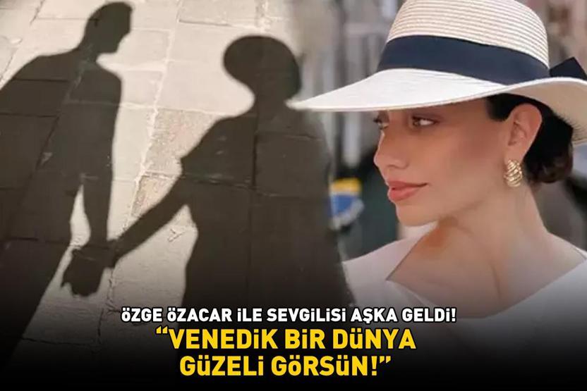 Kızılcık Şerbetinin Görkemi Özge Özacar ile sevgilisi aşka geldi ‘VENEDİK BİR DÜNYA GÜZELİ GÖRSÜN’