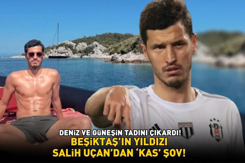Beşiktaşın yıldızı Salih Uçandan kas şov DENİZ VE GÜNEŞİN TADINI ÇIKARDI