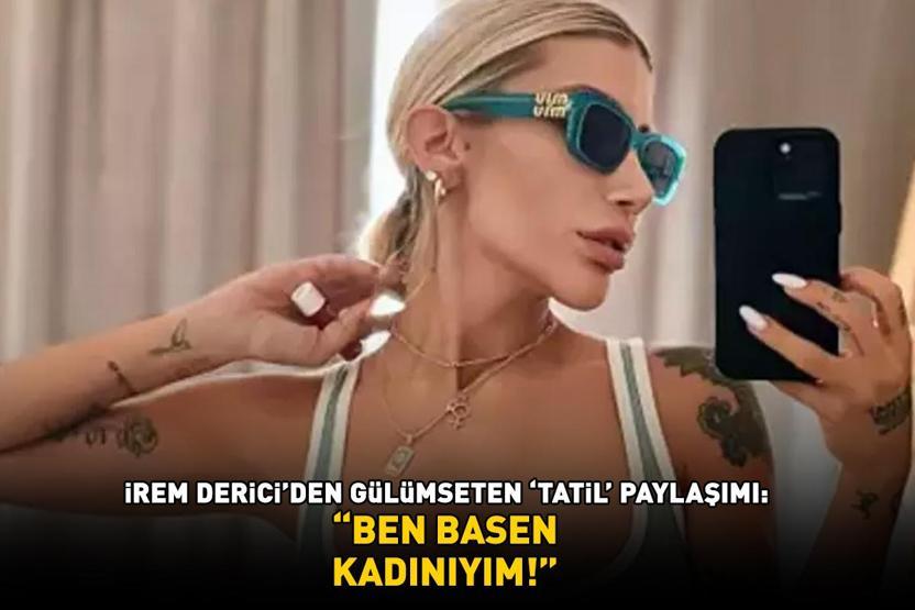 İrem Dericiden gülümseten tatil paylaşımı BEN BASEN KADINIYIM