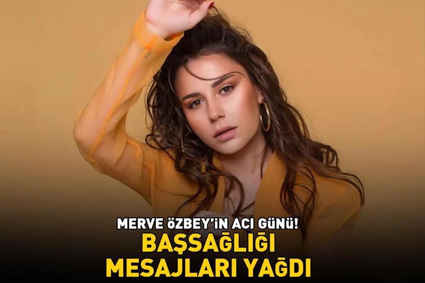 Merve Özbeyin acı günü Başsağlığı iletiları yağdı