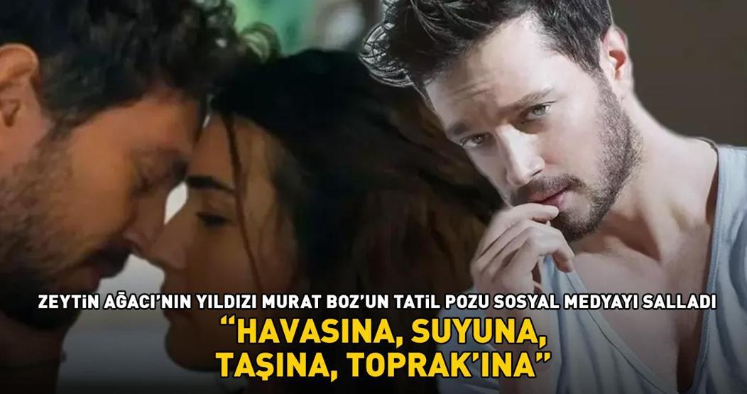 Zeytin Ağacı’nın yıldızı Murat Boz’un ‘tatil’ pozu sosyal medyayı salladı: ‘Havasına, suyuna, taşına, Toprakına