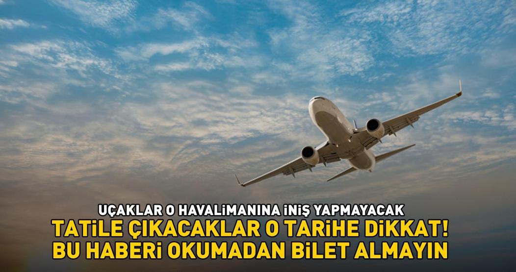 TATİLE ÇIKACAKLAR O TARİHE DİKKAT Bu haberi okumadan bilet almayın: ‘Uçaklar o havalimanına iniş yapmayacak’