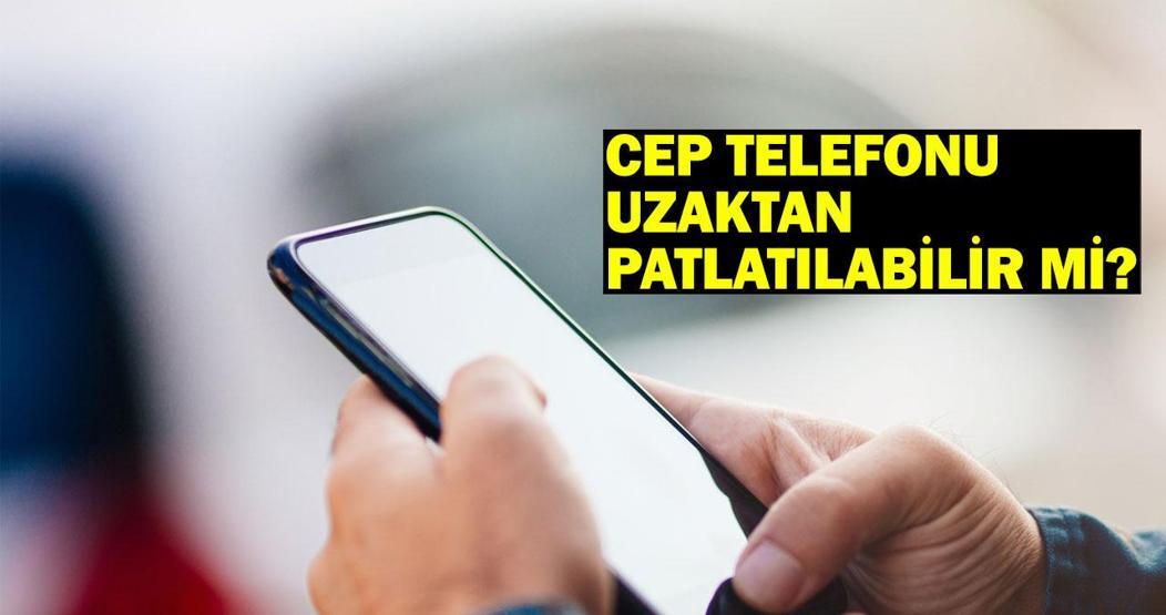 Cep telefonu uzaktan patlatılabilir mi, mümkün mü