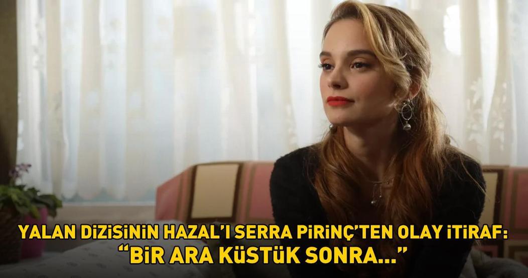 Yalan dizisinin Hazalı Serra Pirinçten olay itiraf: ‘BİR ARA KÜSTÜK, SONRA...’