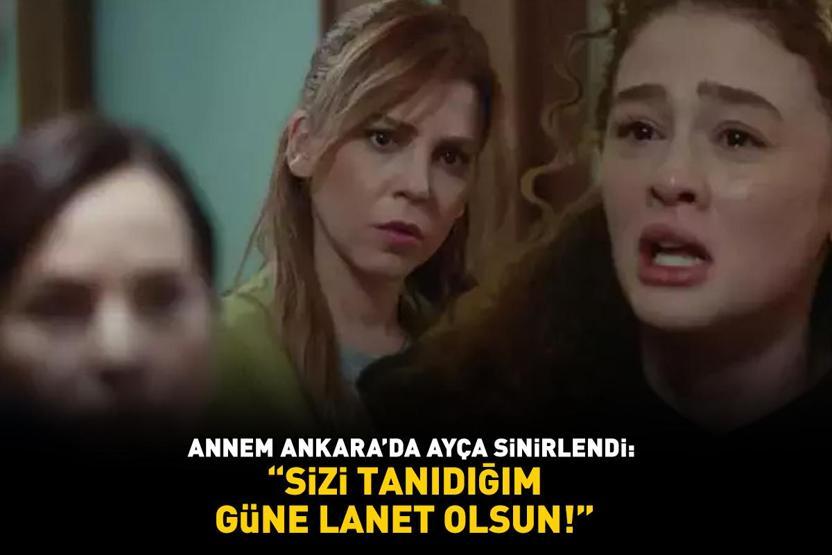 Annem Ankarada Ayça sinirlendi: Sizi tanıdığım güne lanet olsun