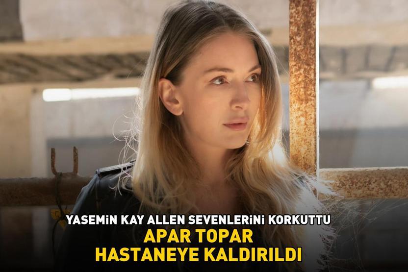 Arka Sokakların yıldızı Yasemin Kay Allen korkuttu APAR TOPAR HASTANEYE KALDIRILDI