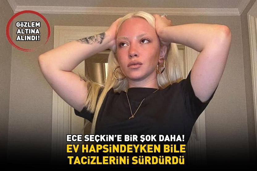 Ece Seçkine bir şok daha Ev hapsindeyken bile tacizlerini sürdürdü Yeni gelişmeyi böyle duyurdu