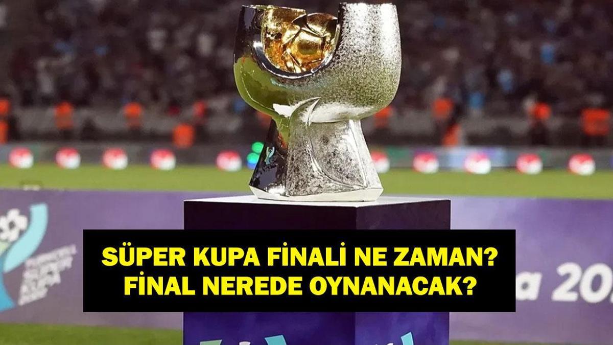SÜPER KUPA FİNALİ 2026 NE ZAMAN? Süper Kupa Finali Nerede Oynanacak, Ne Zaman? İşte Maç Takvimi