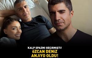 Kalp spazmı geçirmişti! ÖZCAN DENİZ ANJİYO OLDU