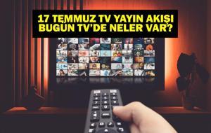 17 TEMMUZ YAYIN AKIŞI: Bu Akşam Hangi Diziler Var? Bugün Televizyonda Neler Var? 17 Temmuz TV Yayın Akışı Listesi