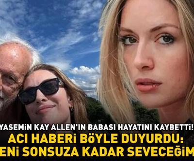 Yasemin Kay Allenın babası hayatını kaybetti Acı haberi böyle duyurdu: SENİ SONSUZA KADAR SEVECEĞİM