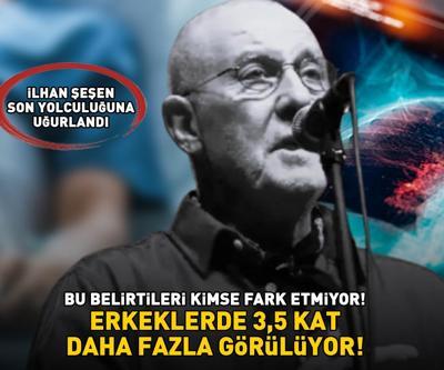 İlhan Şeşen son yolculuğuna uğurlandı Bu belirtileri kimse fark etmiyor Erkeklerde, kadınlara göre 3,5 kat daha fazla görülüyor