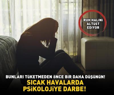 SICAK HAVALARDA PSİKOLOJİYE DARBE Bunları tüketmeden önce bir daha düşünün: Ruh halini altüst ediyor, kaygı ve sinirlilik yapıyor
