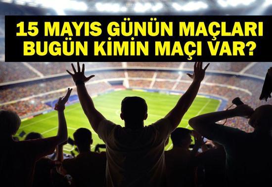 15 MAYIS BUGÜN KİMİN MAÇI VAR Bu Akşam Hangi Maçlar Var 15 Mayıs Günün Maçları