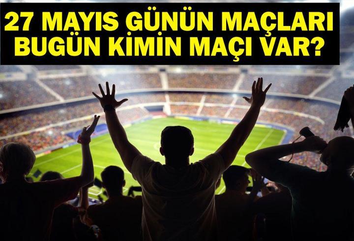 27 MAYIS BUGÜN KİMİN MAÇI VAR? Bu Akşam Hangi Maçlar Var? 27 Mayıs Günün Maçları
