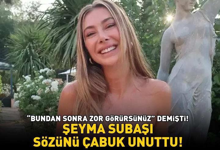‘Bundan sonra zor görürsünüz' demişti! Şeyma Subaşı sözünü çabuk unuttu!