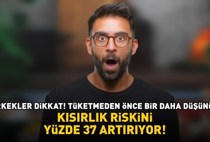Kısırlık riskini yüzde 37 artırıyor! Erkekler dikkat! Tüketmeden önce bir daha düşünün