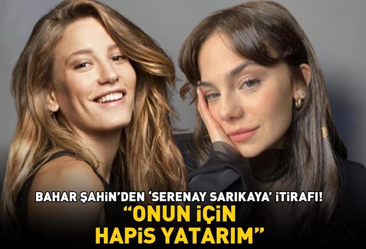 Bahar Şahin'den 'Serenay Sarıkaya' itirafı! 'Onun için hapis yatarım'
