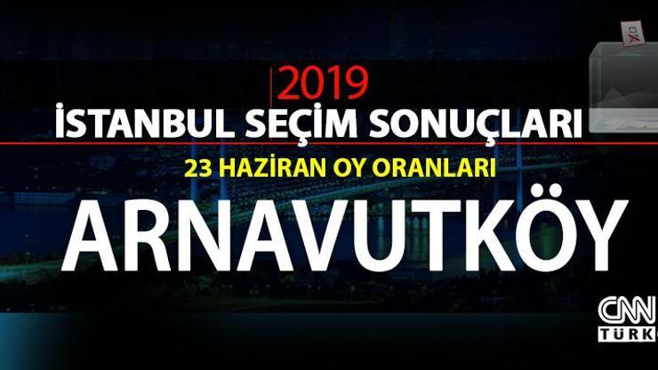 23 Haziran İBB Başkanlık seçimi Arnavutköy oy oranları - İstanbul seçim sonuçları: Arnavutköy