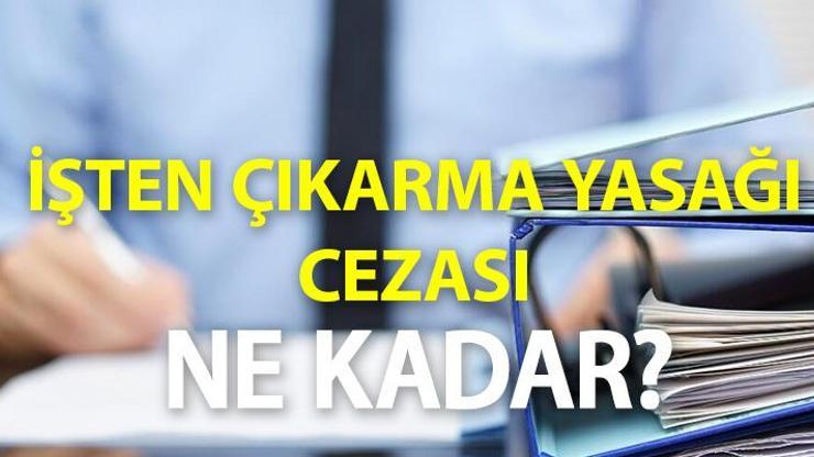 İşten çıkarma yasağı ne zaman bitecek İşten çıkarma yasağı cezası ne kadar