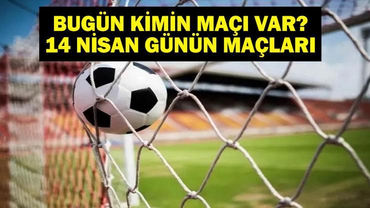 14 NİSAN BUGÜN KİMİN MAÇI VAR Bugünkü maçlar hangi kanalda, saat kaçta 14 Nisan günün maçları