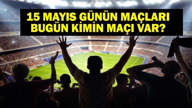 15 MAYIS BUGÜN KİMİN MAÇI VAR Bu Akşam Hangi Maçlar Var 15 Mayıs Günün Maçları