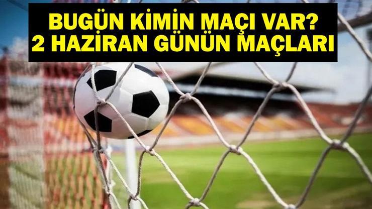 2 HAZİRAN BUGÜN KİMİN MAÇI VAR Bu Akşam Hangi Maçlar Var, Hangi Kanalda 2 Haziran Günün Maçları