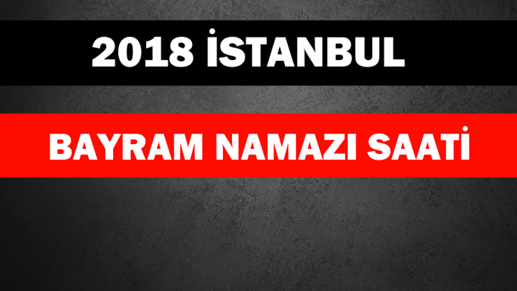 İstanbul bayram namazı saati ( 2018 İstanbul Kurban Bayramı namazı saat kaçta)