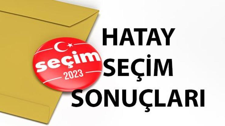 Geçici Hatay seçim sonuçları 14 Mayıs 2023 Hatay Cumhurbaşkanı ve Milletvekili oy oranları ne kadar, yüzde kaç