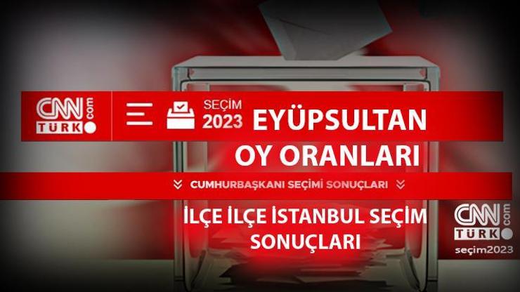 İstanbul Eyüpsultan seçim sonuçları 14 Mayıs 2023 Eyüpsultan oy oranları ne kadar, yüzde kaç