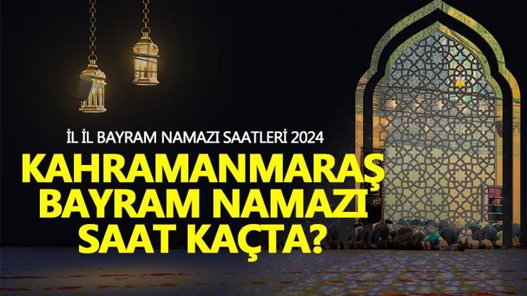 Kahramanmaraş bayram namazı saati 2024 Kahramanmaraş bayram namazı ne zaman, saat kaçta