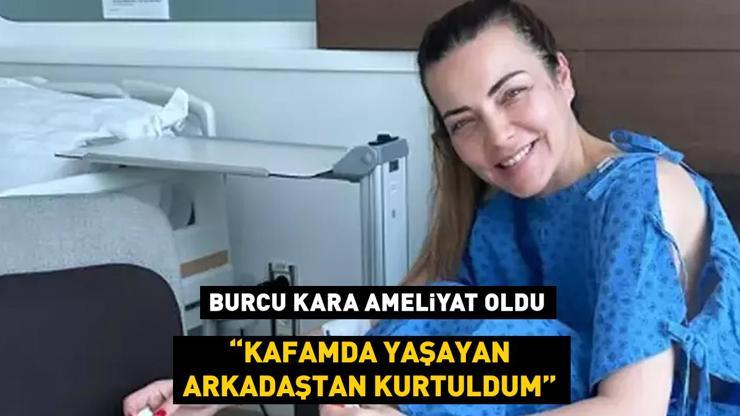 Burcu Kara ameliyat oldu Kafamda yaşayan arkadaştan kurtuldum