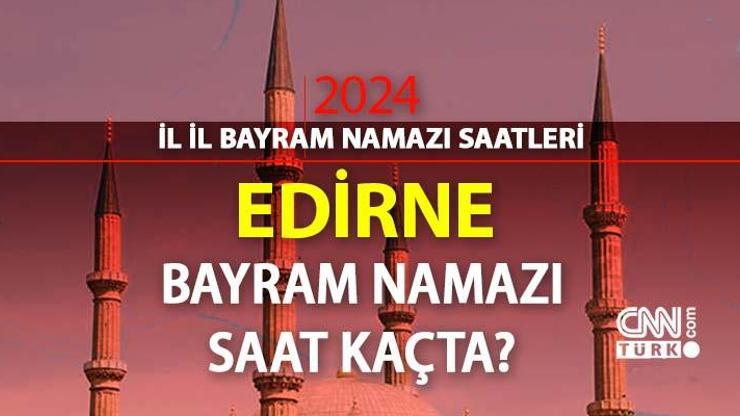 Edirne bayram namazı saat kaçta Edirne 2024 Kurban Bayramı namazı vakti, saati Diyanet