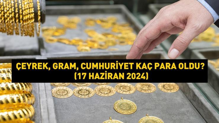 Altın fiyatlarında bayram etkisi Çeyrek, gram, Cumhuriyet kaç para oldu (17 Haziran 2024)